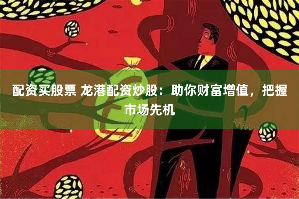 配资买股票 龙港配资炒股：助你财富增值，把握市场先机