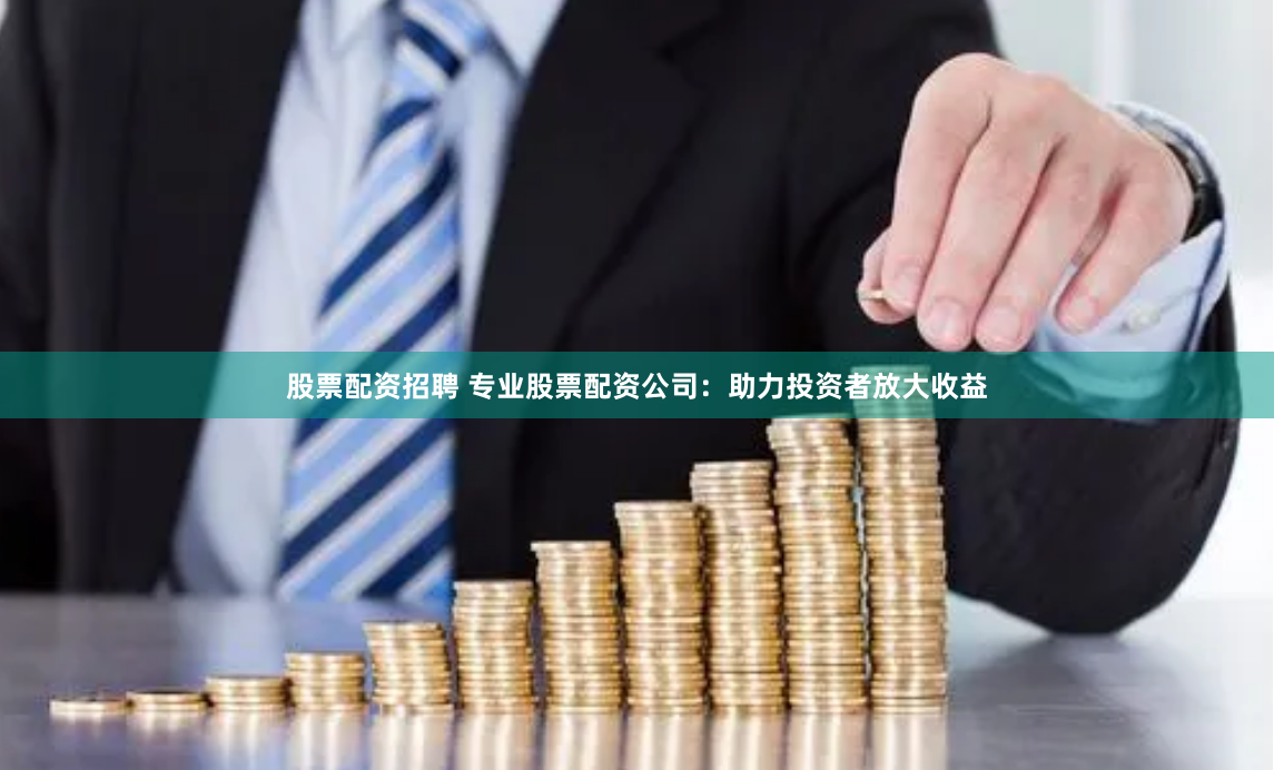 股票配资招聘 专业股票配资公司：助力投资者放大收益