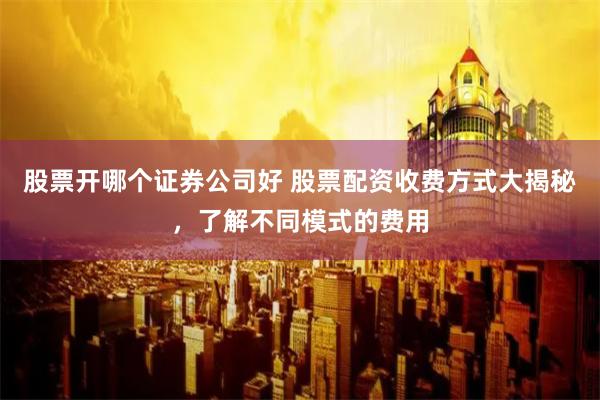 股票开哪个证券公司好 股票配资收费方式大揭秘,了解不同模式的费用