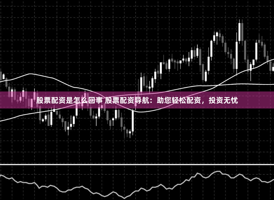 股票配资是怎么回事 股票配资导航：助您轻松配资，投资无忧