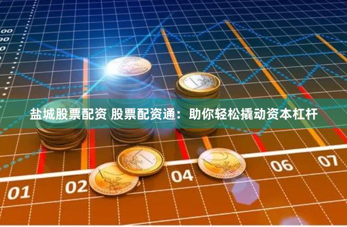 盐城股票配资 股票配资通：助你轻松撬动资本杠杆