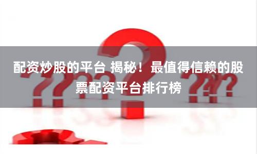 配资炒股的平台 揭秘！最值得信赖的股票配资平台排行榜