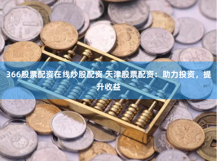 366股票配资在线炒股配资 天津股票配资:助力投资,提升收益
