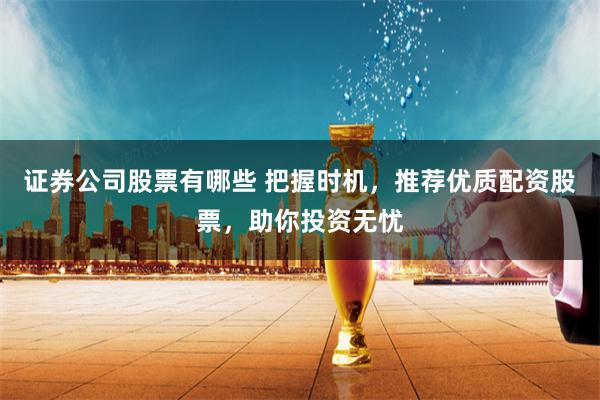 证券公司股票有哪些 把握时机，推荐优质配资股票，助你投资无忧