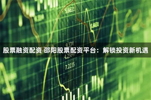 股票融资配资 邵阳股票配资平台：解锁投资新机遇