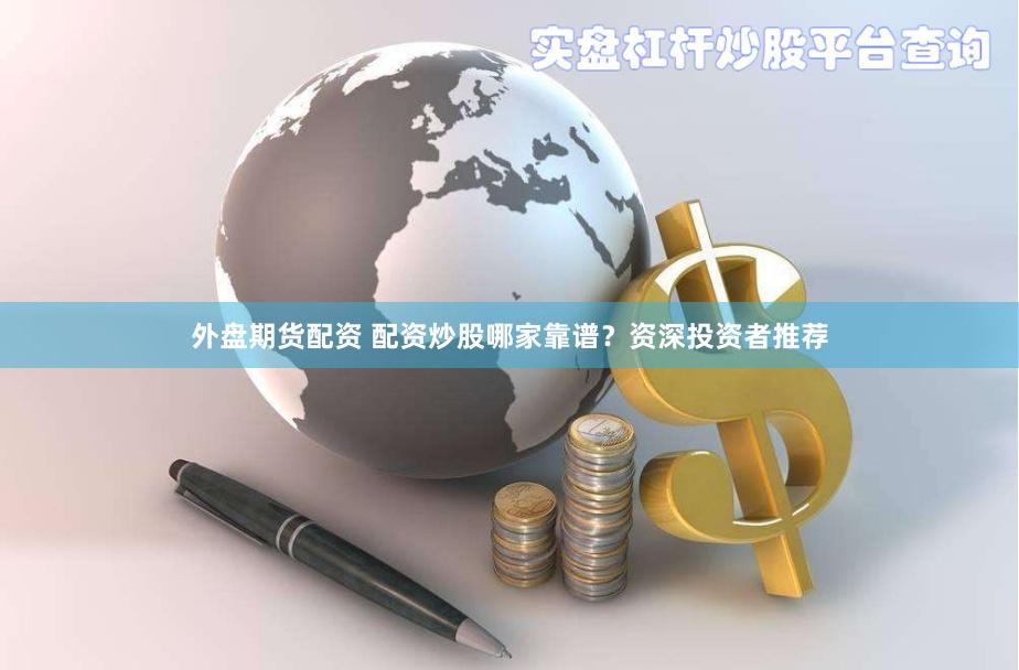 外盘期货配资 配资炒股哪家靠谱？资深投资者推荐