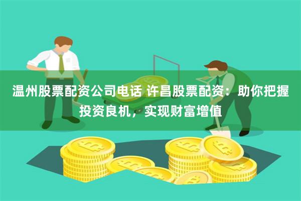 温州股票配资公司电话 许昌股票配资：助你把握投资良机，实现财富增值