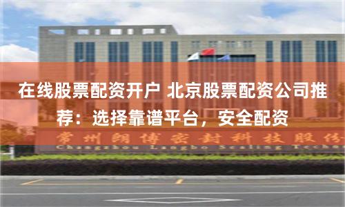 在线股票配资开户 北京股票配资公司推荐：选择靠谱平台，安全配资