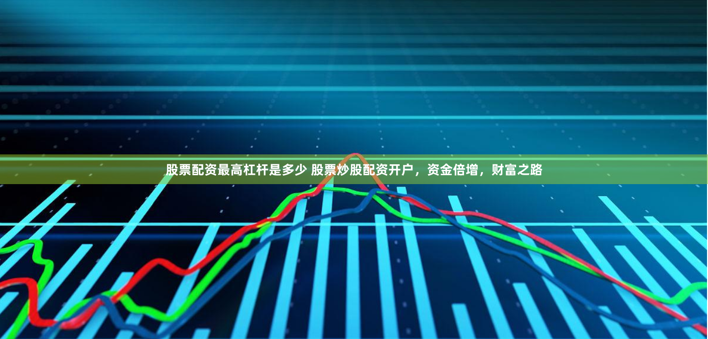 股票配资最高杠杆是多少 股票炒股配资开户,资金倍增,财富之路