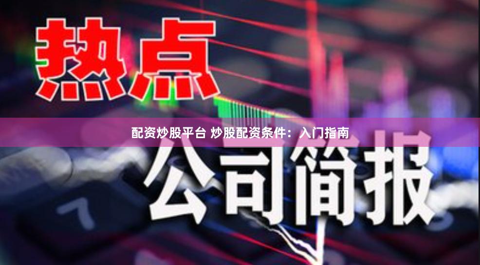 配资炒股平台 炒股配资条件：入门指南