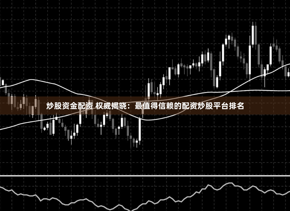 炒股资金配资 权威揭晓：最值得信赖的配资炒股平台排名
