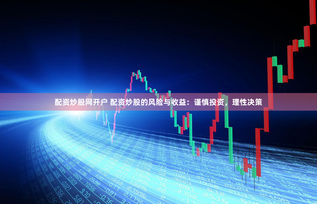 配资炒股网开户 配资炒股的风险与收益：谨慎投资，理性决策