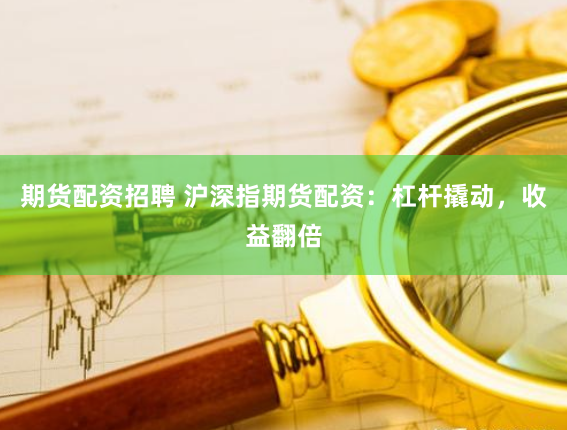 期货配资招聘 沪深指期货配资：杠杆撬动，收益翻倍