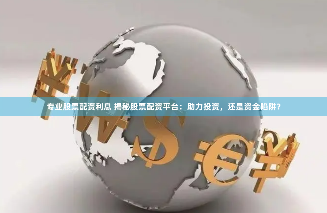 专业股票配资利息 揭秘股票配资平台：助力投资，还是资金陷阱？