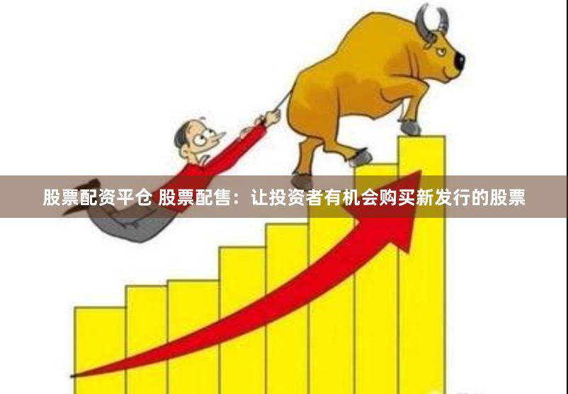 股票配资平仓 股票配售：让投资者有机会购买新发行的股票