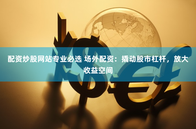 配资炒股网站专业必选 场外配资：撬动股市杠杆，放大收益空间