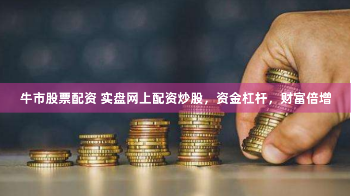 牛市股票配资 实盘网上配资炒股，资金杠杆，财富倍增
