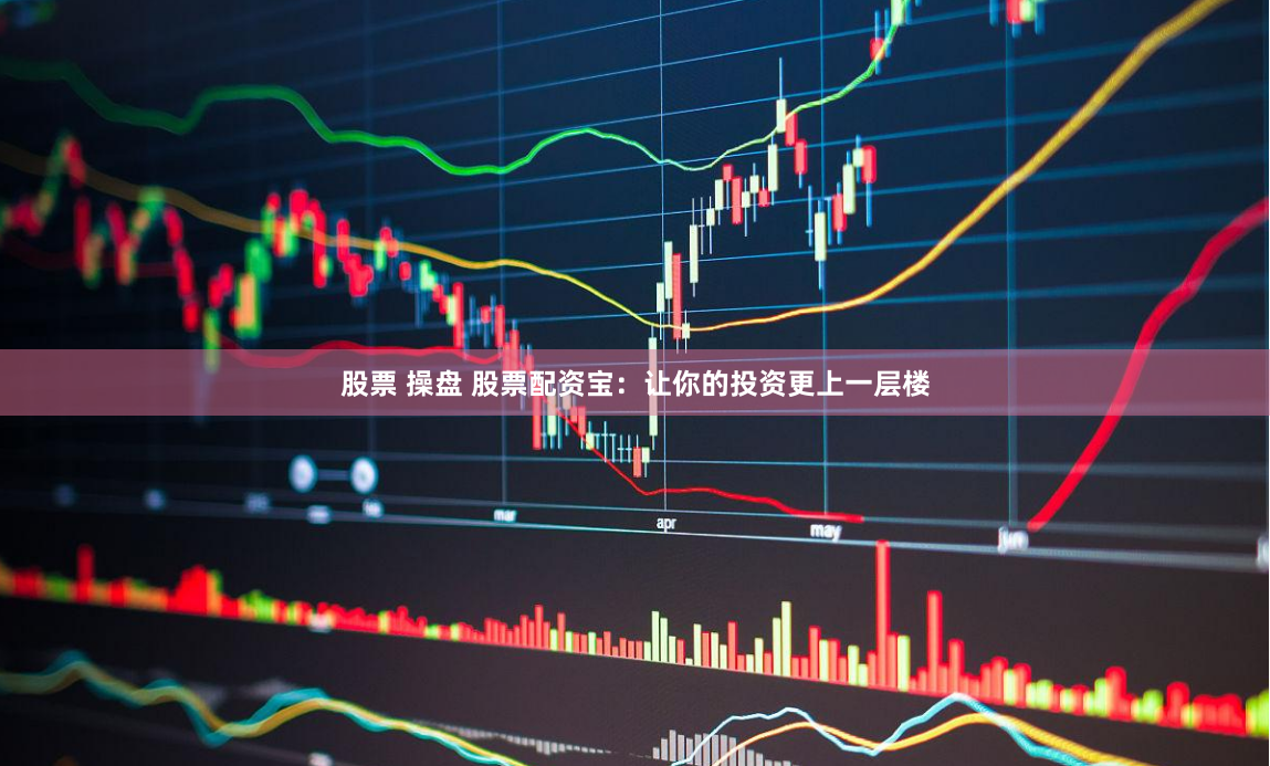 股票 操盘 股票配资宝：让你的投资更上一层楼