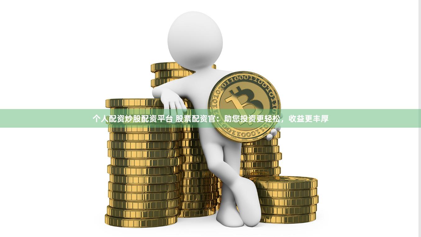 个人配资炒股配资平台 股票配资官：助您投资更轻松，收益更丰厚