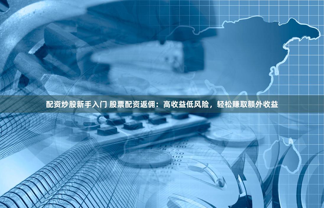 配资炒股新手入门 股票配资返佣：高收益低风险，轻松赚取额外收益