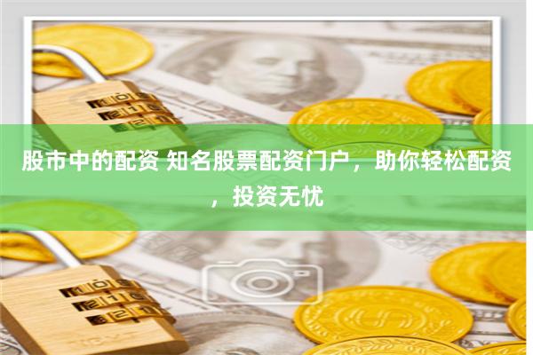 股市中的配资 知名股票配资门户，助你轻松配资，投资无忧