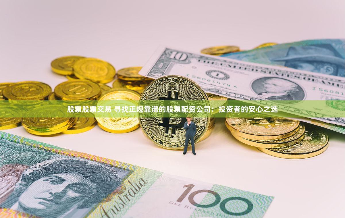 股票股票交易 寻找正规靠谱的股票配资公司：投资者的安心之选