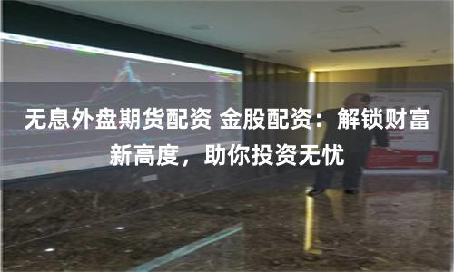 无息外盘期货配资 金股配资：解锁财富新高度，助你投资无忧