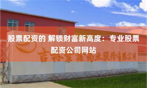 股票配资的 解锁财富新高度：专业股票配资公司网站