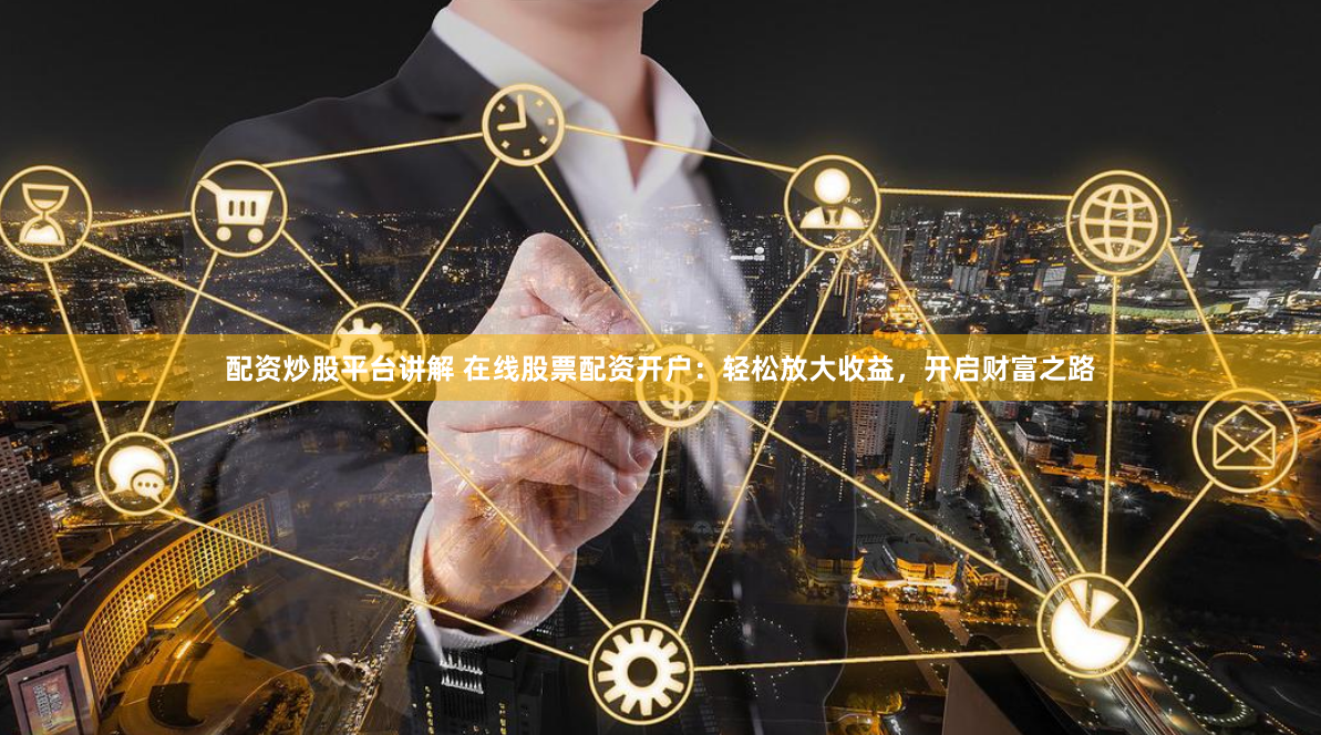 配资炒股平台讲解 在线股票配资开户：轻松放大收益，开启财富之路