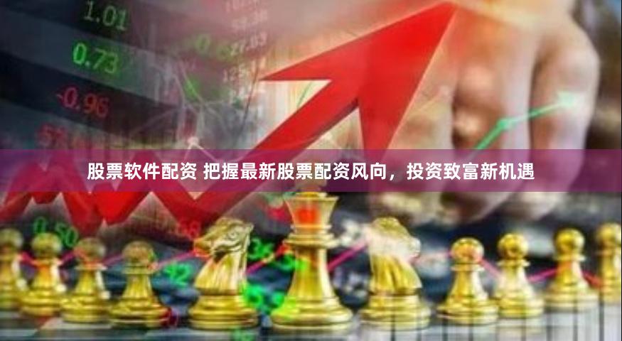 股票软件配资 把握最新股票配资风向，投资致富新机遇