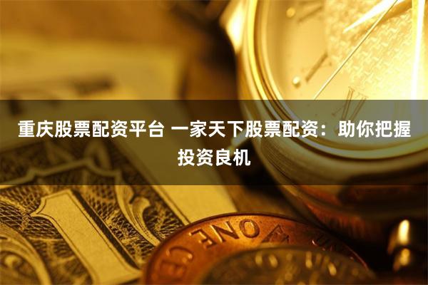 重庆股票配资平台 一家天下股票配资：助你把握投资良机
