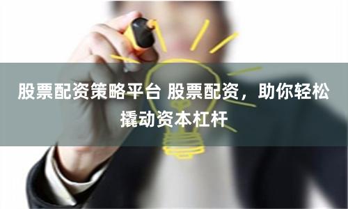 股票配资策略平台 股票配资，助你轻松撬动资本杠杆