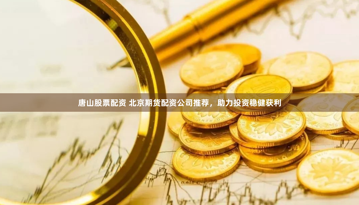 唐山股票配资 北京期货配资公司推荐，助力投资稳健获利
