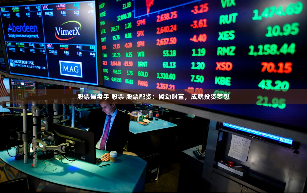 股票操盘手 股票 股票配资：撬动财富，成就投资梦想