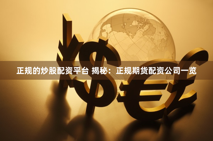 正规的炒股配资平台 揭秘：正规期货配资公司一览
