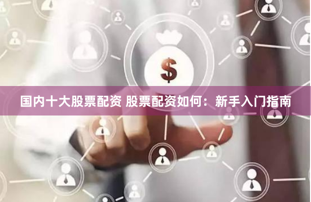 国内十大股票配资 股票配资如何：新手入门指南