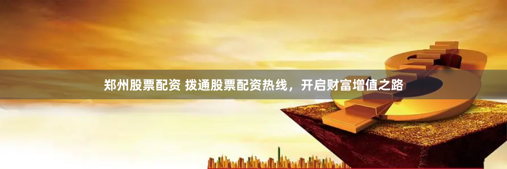 郑州股票配资 拨通股票配资热线，开启财富增值之路
