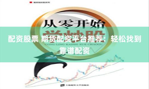 配资股票 期货配资平台推荐：轻松找到靠谱配资