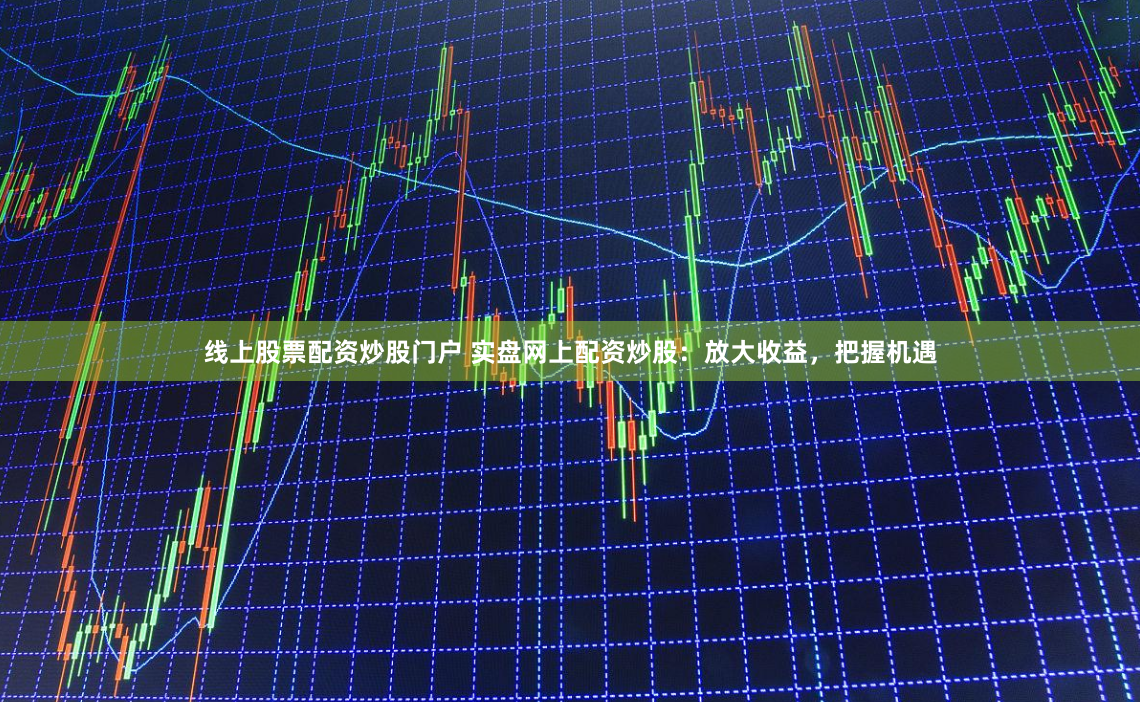 线上股票配资炒股门户 实盘网上配资炒股：放大收益，把握机遇