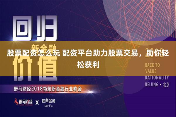 股票配资怎么玩 配资平台助力股票交易，助你轻松获利