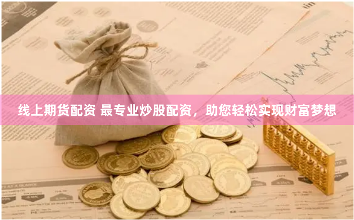 线上期货配资 最专业炒股配资，助您轻松实现财富梦想