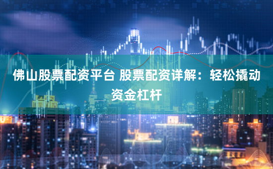 佛山股票配资平台 股票配资详解：轻松撬动资金杠杆