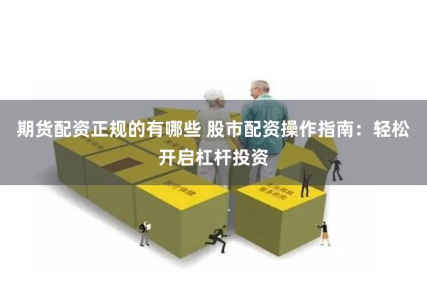期货配资正规的有哪些 股市配资操作指南：轻松开启杠杆投资