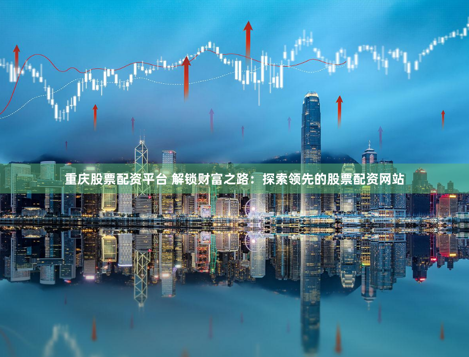 重庆股票配资平台 解锁财富之路：探索领先的股票配资网站