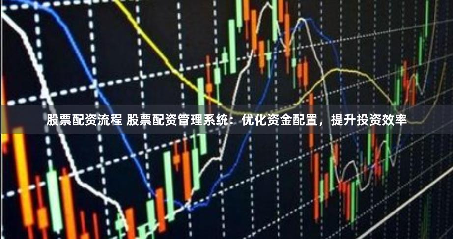 股票配资流程 股票配资管理系统：优化资金配置，提升投资效率