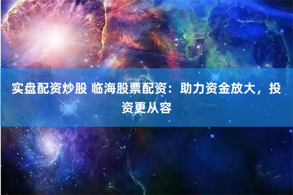 实盘配资炒股 临海股票配资：助力资金放大，投资更从容