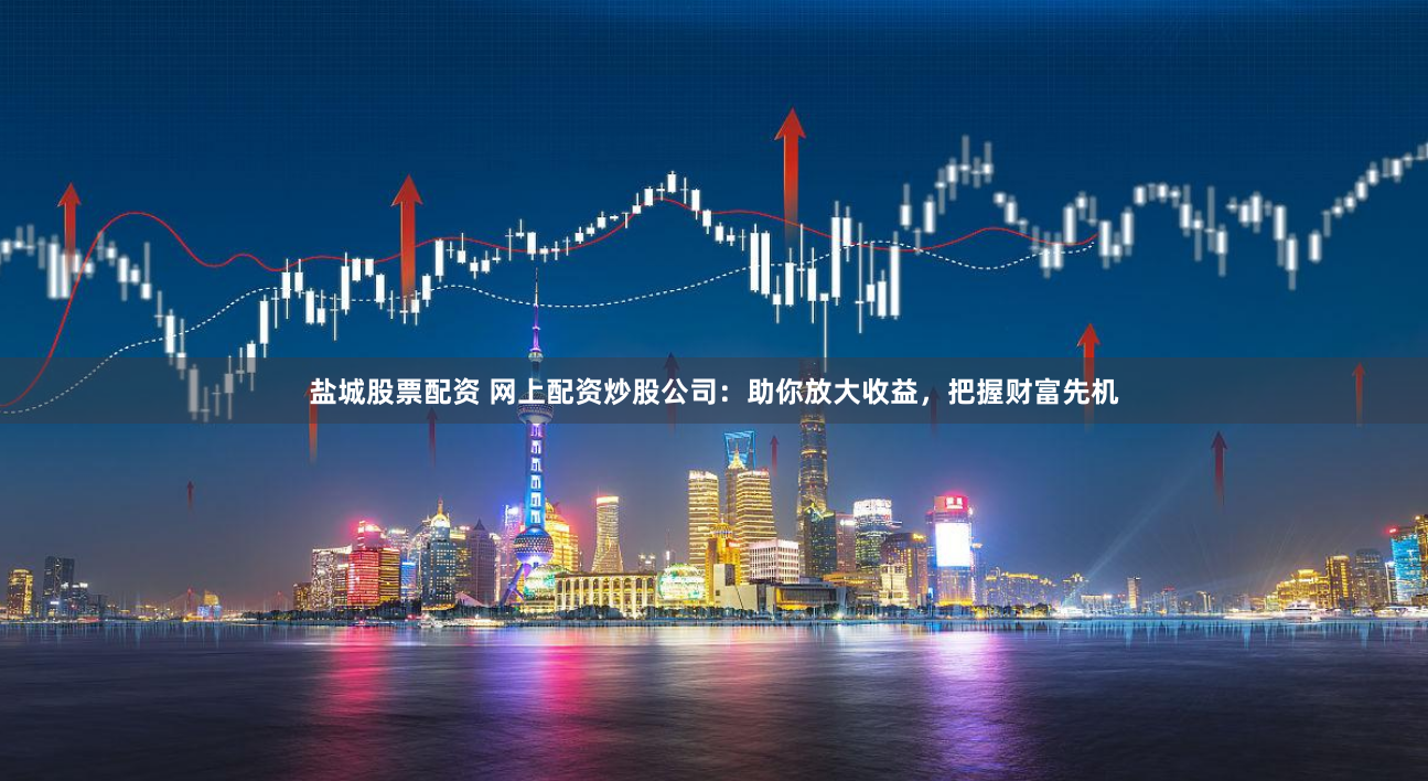 盐城股票配资 网上配资炒股公司：助你放大收益，把握财富先机