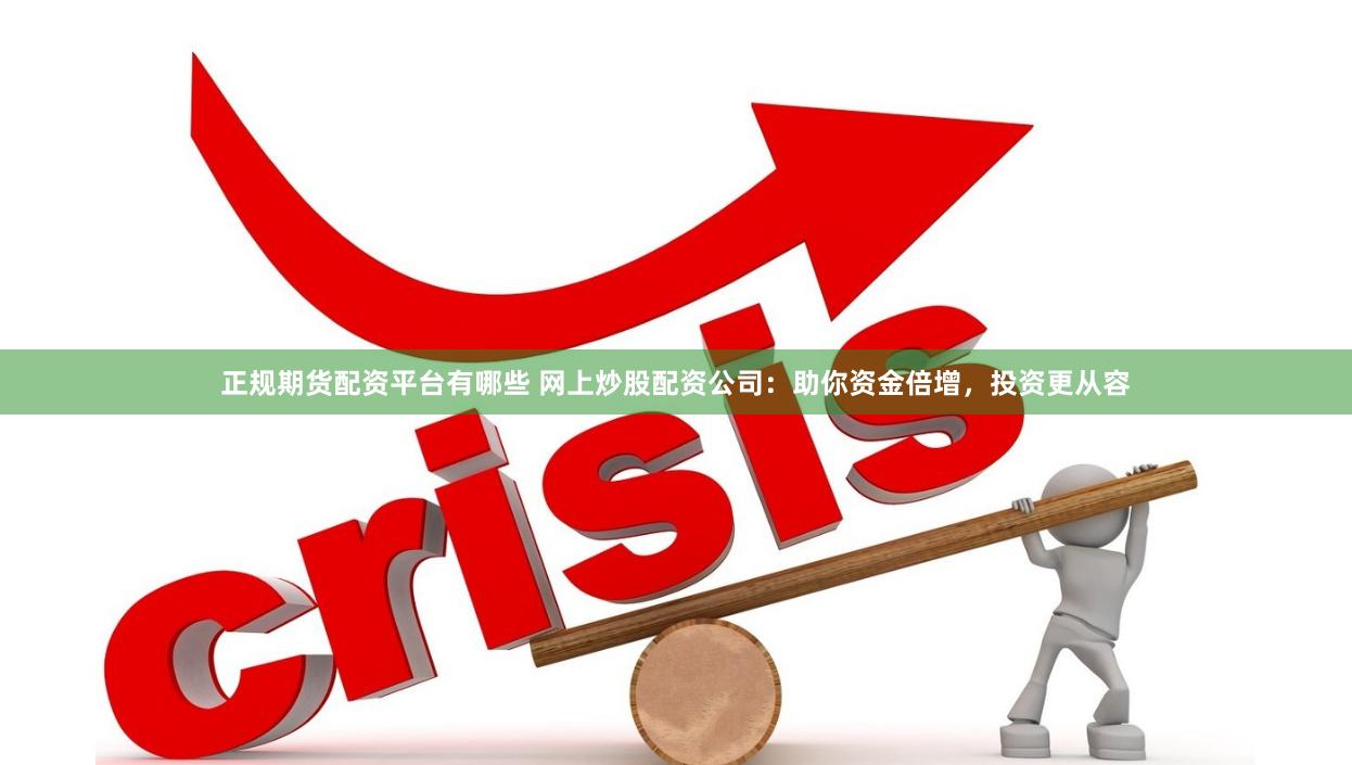 正规期货配资平台有哪些 网上炒股配资公司：助你资金倍增，投资更从容