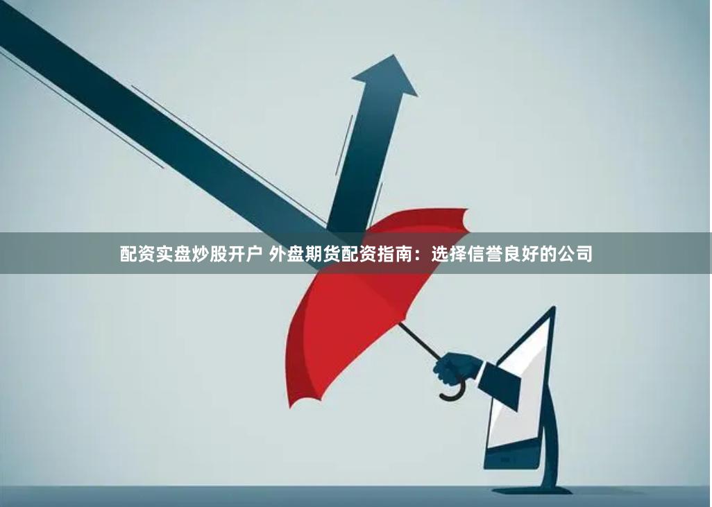 配资实盘炒股开户 外盘期货配资指南：选择信誉良好的公司