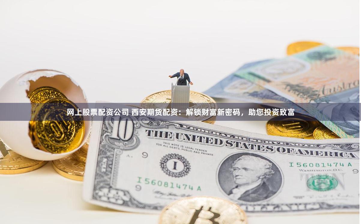 网上股票配资公司 西安期货配资：解锁财富新密码，助您投资致富